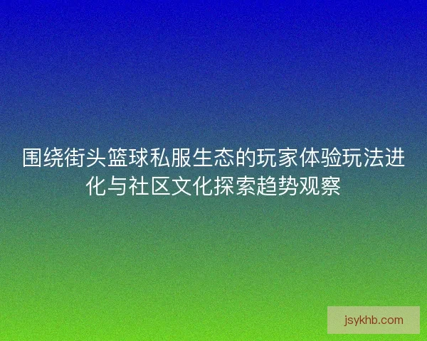 围绕街头篮球私服生态的玩家体验玩法进化与社区文化探索趋势观察