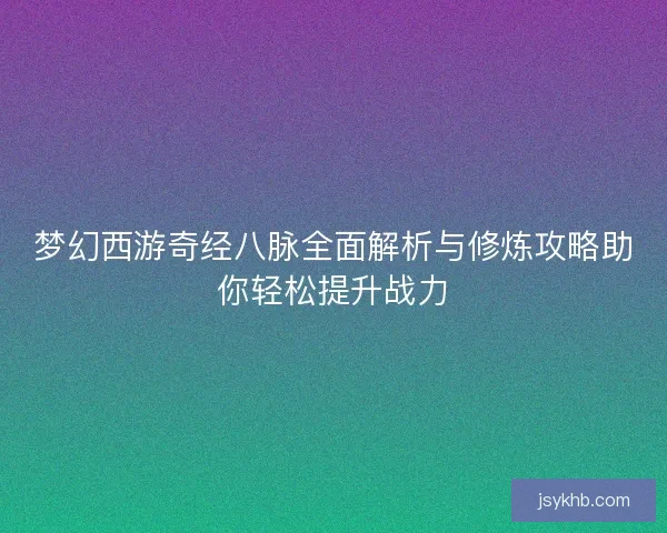 梦幻西游奇经八脉全面解析与修炼攻略助你轻松提升战力