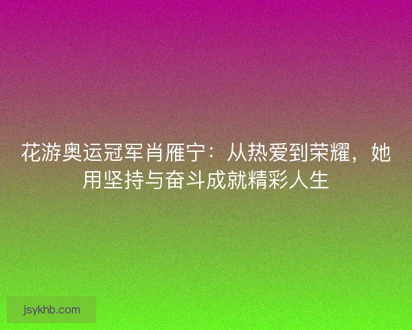 花游奥运冠军肖雁宁：从热爱到荣耀，她用坚持与奋斗成就精彩人生