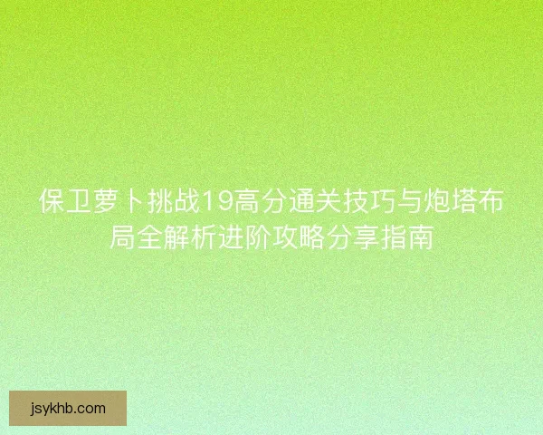 保卫萝卜挑战19高分通关技巧与炮塔布局全解析进阶攻略分享指南