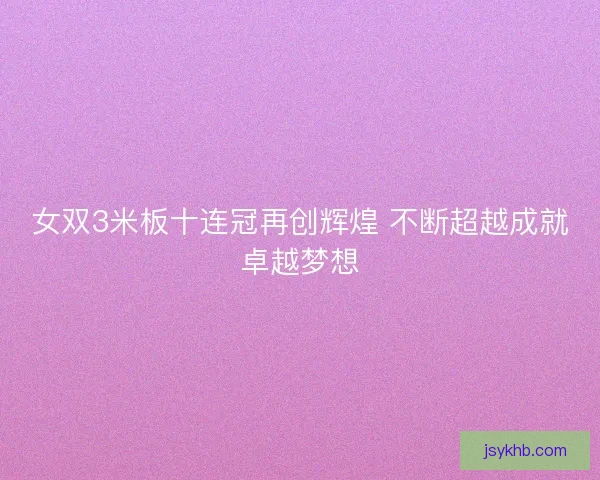 女双3米板十连冠再创辉煌 不断超越成就卓越梦想