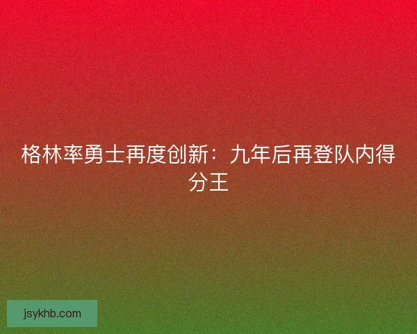 格林率勇士再度创新：九年后再登队内得分王