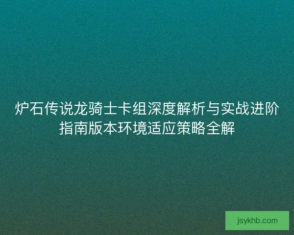 炉石传说龙骑士卡组深度解析与实战进阶指南版本环境适应策略全解