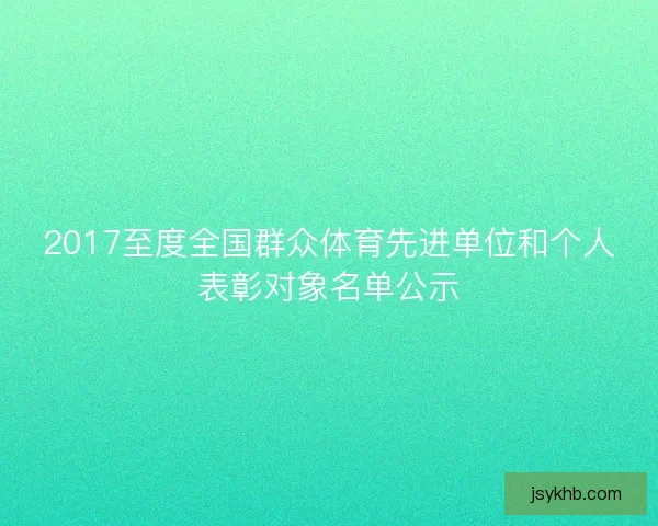 2017至度全国群众体育先进单位和个人表彰对象名单公示