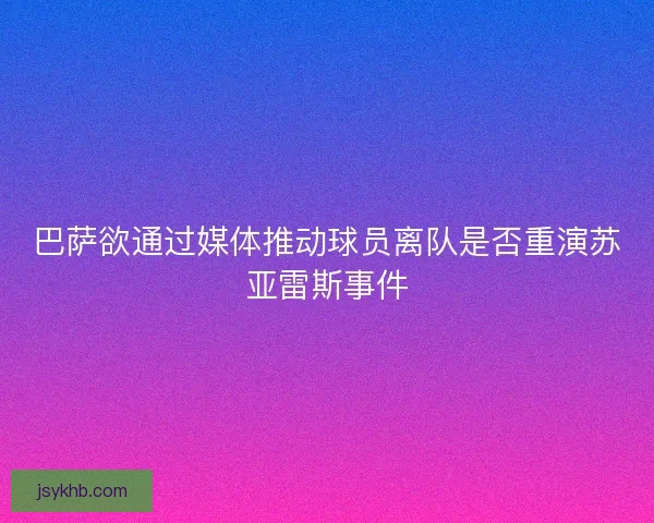 巴萨欲通过媒体推动球员离队是否重演苏亚雷斯事件