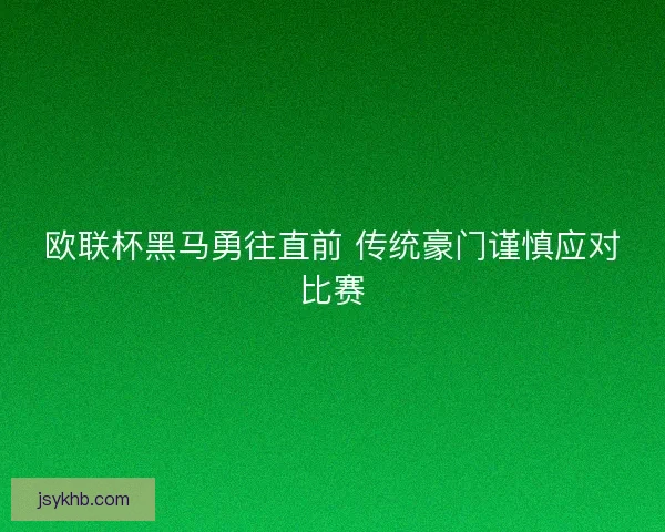 欧联杯黑马勇往直前 传统豪门谨慎应对比赛
