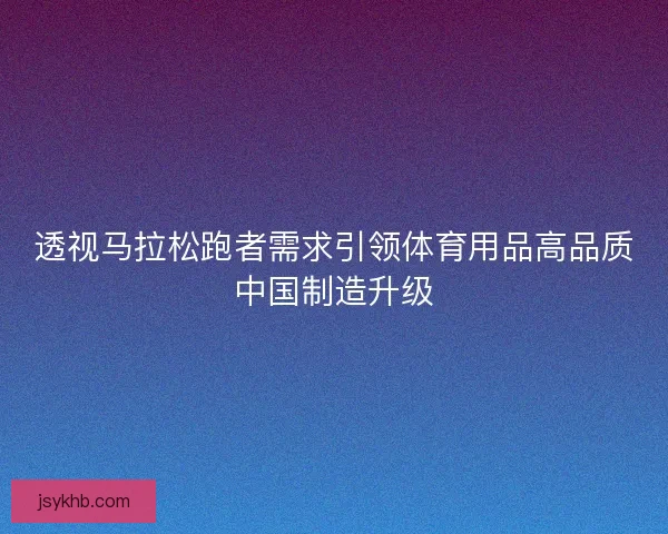 透视马拉松跑者需求引领体育用品高品质中国制造升级