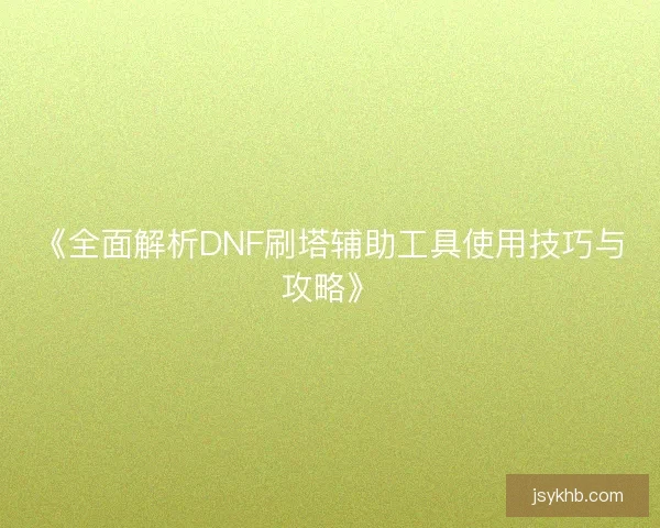 《全面解析DNF刷塔辅助工具使用技巧与攻略》