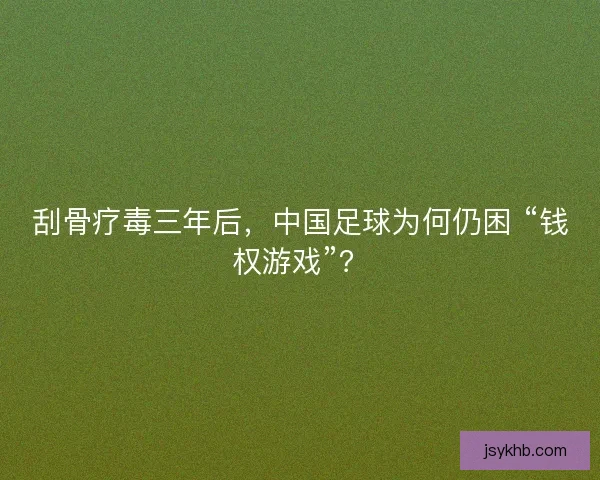刮骨疗毒三年后，中国足球为何仍困 “钱权游戏”？