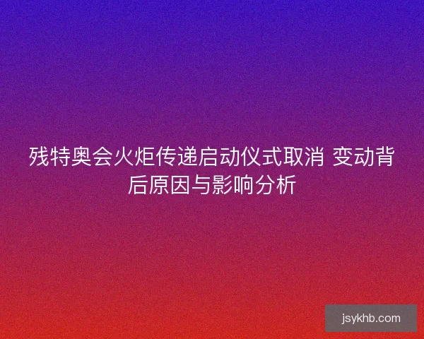 残特奥会火炬传递启动仪式取消 变动背后原因与影响分析