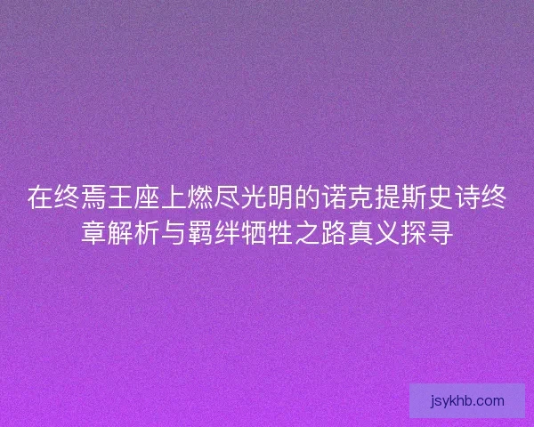 在终焉王座上燃尽光明的诺克提斯史诗终章解析与羁绊牺牲之路真义探寻 在终焉王座上燃尽光明的诺克提斯史诗终章解析与羁绊牺牲之路真义探寻