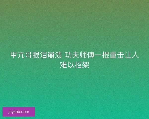 甲亢哥眼泪崩溃 功夫师傅一棍重击让人难以招架 甲亢哥眼泪崩溃 功夫师傅一棍重击让人难以招架