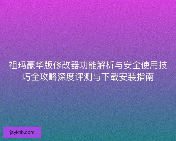 祖玛豪华版修改器功能解析与安全使用技巧全攻略深度评测与下载安装指南 祖玛豪华版修改器功能解析与安全使用技巧全攻略深度评测与下载安装指南