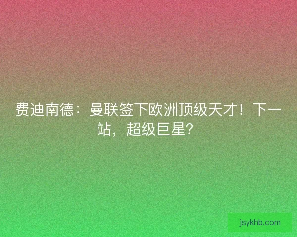 费迪南德：曼联签下欧洲顶级天才！下一站，超级巨星？