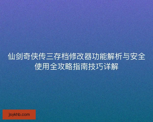仙剑奇侠传三存档修改器功能解析与安全使用全攻略指南技巧详解 仙剑奇侠传三存档修改器功能解析与安全使用全攻略指南技巧详解