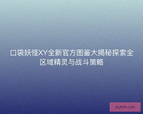 口袋妖怪XY全新官方图鉴大揭秘探索全区域精灵与战斗策略 口袋妖怪XY全新官方图鉴大揭秘探索全区域精灵与战斗策略
