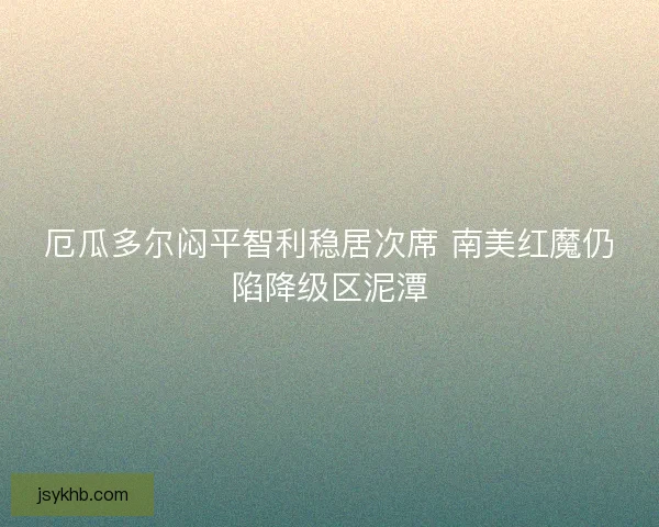 厄瓜多尔闷平智利稳居次席 南美红魔仍陷降级区泥潭