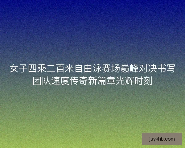 女子四乘二百米自由泳赛场巅峰对决书写团队速度传奇新篇章光辉时刻 女子四乘二百米自由泳赛场巅峰对决书写团队速度传奇新篇章光辉时刻