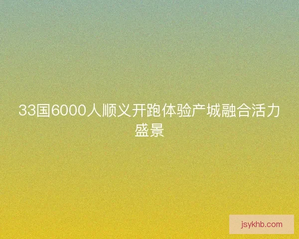 33国6000人顺义开跑体验产城融合活力盛景