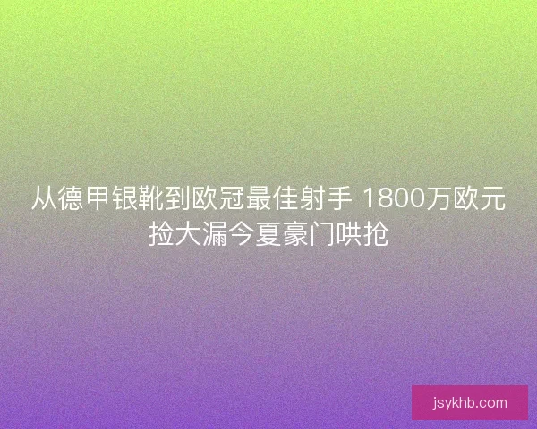 从德甲银靴到欧冠最佳射手 1800万欧元捡大漏今夏豪门哄抢