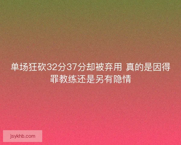 单场狂砍32分37分却被弃用 真的是因得罪教练还是另有隐情