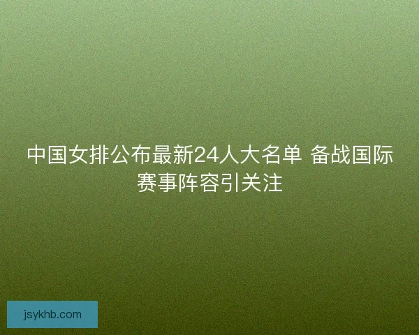 中国女排公布最新24人大名单 备战国际赛事阵容引关注