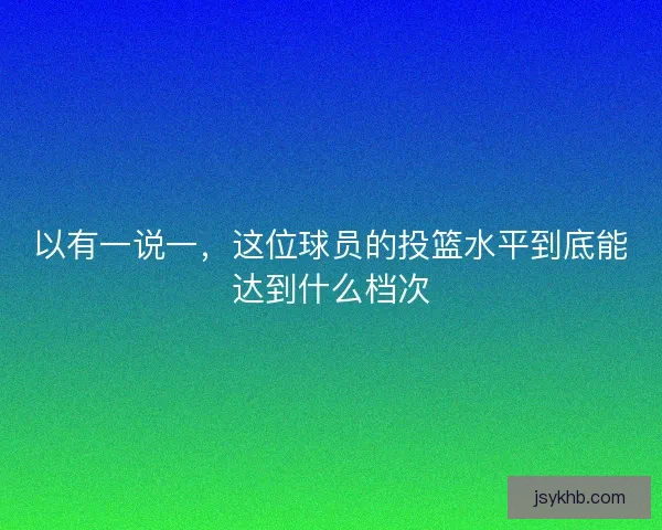 以有一说一，这位球员的投篮水平到底能达到什么档次
